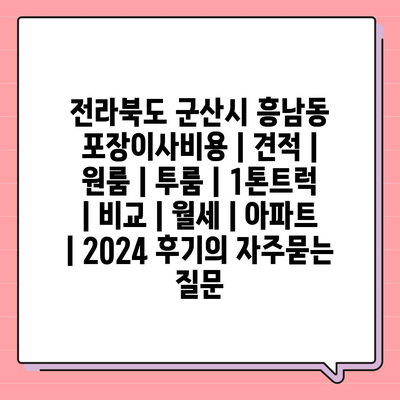 전라북도 군산시 흥남동 포장이사비용 | 견적 | 원룸 | 투룸 | 1톤트럭 | 비교 | 월세 | 아파트 | 2024 후기