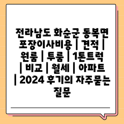 전라남도 화순군 동복면 포장이사비용 | 견적 | 원룸 | 투룸 | 1톤트럭 | 비교 | 월세 | 아파트 | 2024 후기