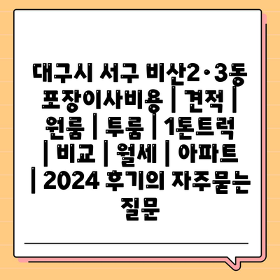 대구시 서구 비산2·3동 포장이사비용 | 견적 | 원룸 | 투룸 | 1톤트럭 | 비교 | 월세 | 아파트 | 2024 후기