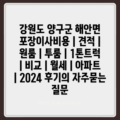 강원도 양구군 해안면 포장이사비용 | 견적 | 원룸 | 투룸 | 1톤트럭 | 비교 | 월세 | 아파트 | 2024 후기