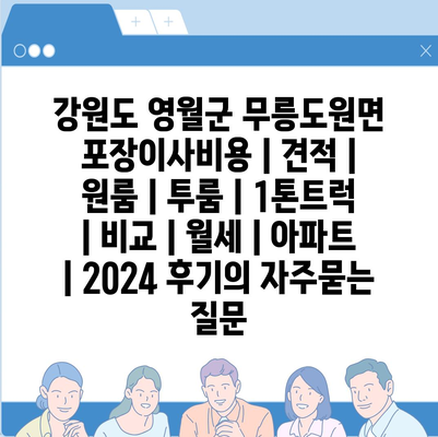 강원도 영월군 무릉도원면 포장이사비용 | 견적 | 원룸 | 투룸 | 1톤트럭 | 비교 | 월세 | 아파트 | 2024 후기