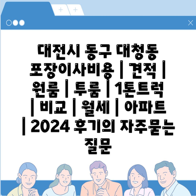 대전시 동구 대청동 포장이사비용 | 견적 | 원룸 | 투룸 | 1톤트럭 | 비교 | 월세 | 아파트 | 2024 후기