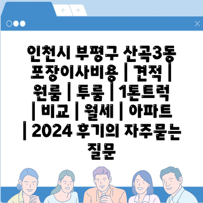 인천시 부평구 산곡3동 포장이사비용 | 견적 | 원룸 | 투룸 | 1톤트럭 | 비교 | 월세 | 아파트 | 2024 후기