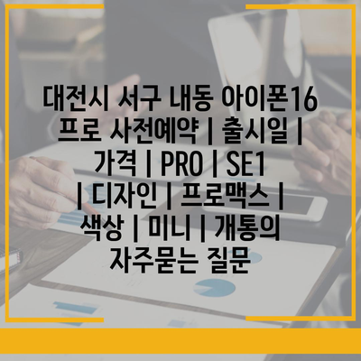 대전시 서구 내동 아이폰16 프로 사전예약 | 출시일 | 가격 | PRO | SE1 | 디자인 | 프로맥스 | 색상 | 미니 | 개통