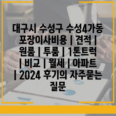 대구시 수성구 수성4가동 포장이사비용 | 견적 | 원룸 | 투룸 | 1톤트럭 | 비교 | 월세 | 아파트 | 2024 후기