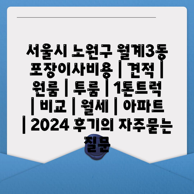 서울시 노원구 월계3동 포장이사비용 | 견적 | 원룸 | 투룸 | 1톤트럭 | 비교 | 월세 | 아파트 | 2024 후기