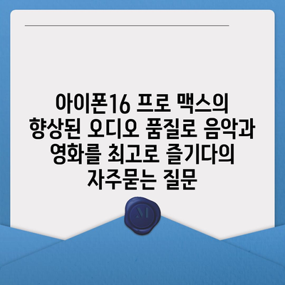 아이폰16 프로 맥스의 향상된 오디오 품질로 음악과 영화를 최고로 즐기다