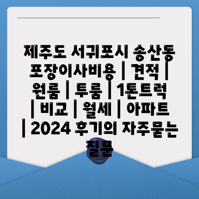 제주도 서귀포시 송산동 포장이사비용 | 견적 | 원룸 | 투룸 | 1톤트럭 | 비교 | 월세 | 아파트 | 2024 후기