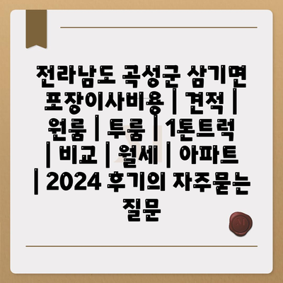 전라남도 곡성군 삼기면 포장이사비용 | 견적 | 원룸 | 투룸 | 1톤트럭 | 비교 | 월세 | 아파트 | 2024 후기