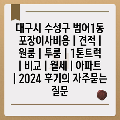 대구시 수성구 범어1동 포장이사비용 | 견적 | 원룸 | 투룸 | 1톤트럭 | 비교 | 월세 | 아파트 | 2024 후기