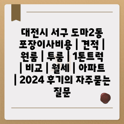 대전시 서구 도마2동 포장이사비용 | 견적 | 원룸 | 투룸 | 1톤트럭 | 비교 | 월세 | 아파트 | 2024 후기