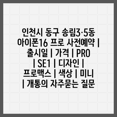 인천시 동구 송림3·5동 아이폰16 프로 사전예약 | 출시일 | 가격 | PRO | SE1 | 디자인 | 프로맥스 | 색상 | 미니 | 개통