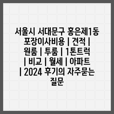 서울시 서대문구 홍은제1동 포장이사비용 | 견적 | 원룸 | 투룸 | 1톤트럭 | 비교 | 월세 | 아파트 | 2024 후기