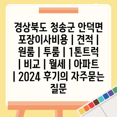 경상북도 청송군 안덕면 포장이사비용 | 견적 | 원룸 | 투룸 | 1톤트럭 | 비교 | 월세 | 아파트 | 2024 후기