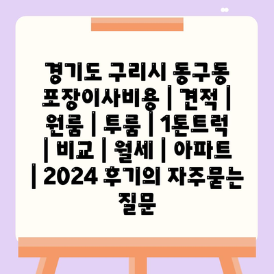 경기도 구리시 동구동 포장이사비용 | 견적 | 원룸 | 투룸 | 1톤트럭 | 비교 | 월세 | 아파트 | 2024 후기