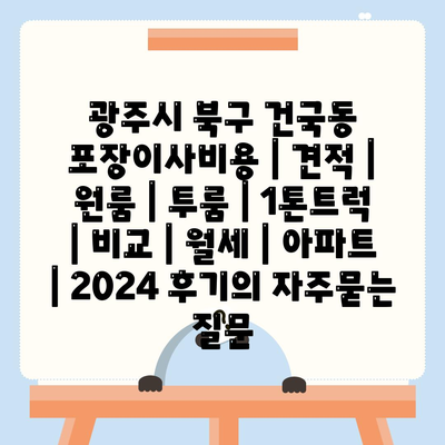 광주시 북구 건국동 포장이사비용 | 견적 | 원룸 | 투룸 | 1톤트럭 | 비교 | 월세 | 아파트 | 2024 후기