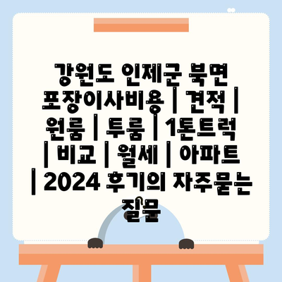 강원도 인제군 북면 포장이사비용 | 견적 | 원룸 | 투룸 | 1톤트럭 | 비교 | 월세 | 아파트 | 2024 후기