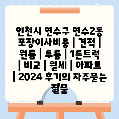 인천시 연수구 연수2동 포장이사비용 | 견적 | 원룸 | 투룸 | 1톤트럭 | 비교 | 월세 | 아파트 | 2024 후기