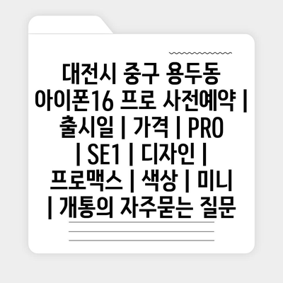 대전시 중구 용두동 아이폰16 프로 사전예약 | 출시일 | 가격 | PRO | SE1 | 디자인 | 프로맥스 | 색상 | 미니 | 개통