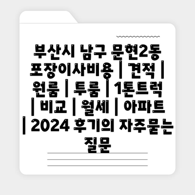 부산시 남구 문현2동 포장이사비용 | 견적 | 원룸 | 투룸 | 1톤트럭 | 비교 | 월세 | 아파트 | 2024 후기