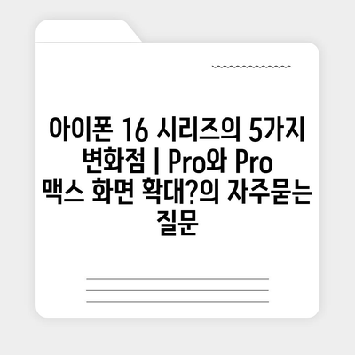 아이폰 16 시리즈의 5가지 변화점 | Pro와 Pro 맥스 화면 확대?