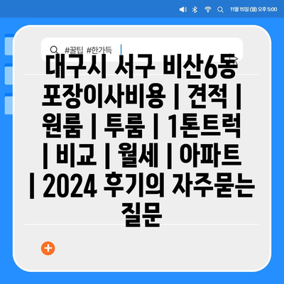 대구시 서구 비산6동 포장이사비용 | 견적 | 원룸 | 투룸 | 1톤트럭 | 비교 | 월세 | 아파트 | 2024 후기