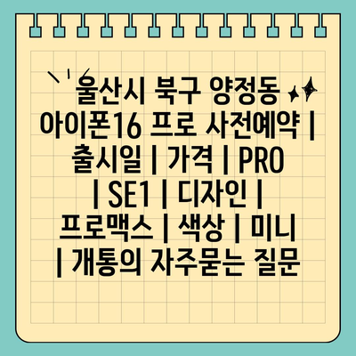 울산시 북구 양정동 아이폰16 프로 사전예약 | 출시일 | 가격 | PRO | SE1 | 디자인 | 프로맥스 | 색상 | 미니 | 개통