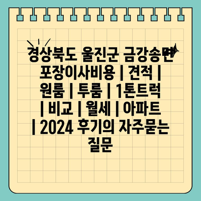 경상북도 울진군 금강송면 포장이사비용 | 견적 | 원룸 | 투룸 | 1톤트럭 | 비교 | 월세 | 아파트 | 2024 후기