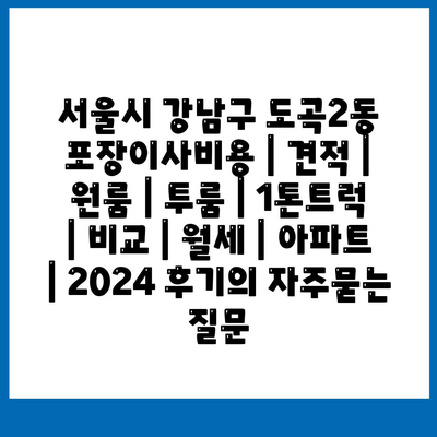 서울시 강남구 도곡2동 포장이사비용 | 견적 | 원룸 | 투룸 | 1톤트럭 | 비교 | 월세 | 아파트 | 2024 후기