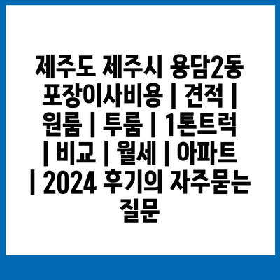 제주도 제주시 용담2동 포장이사비용 | 견적 | 원룸 | 투룸 | 1톤트럭 | 비교 | 월세 | 아파트 | 2024 후기