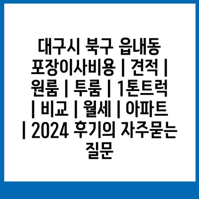 대구시 북구 읍내동 포장이사비용 | 견적 | 원룸 | 투룸 | 1톤트럭 | 비교 | 월세 | 아파트 | 2024 후기