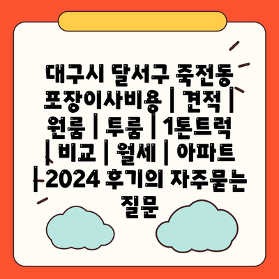 대구시 달서구 죽전동 포장이사비용 | 견적 | 원룸 | 투룸 | 1톤트럭 | 비교 | 월세 | 아파트 | 2024 후기