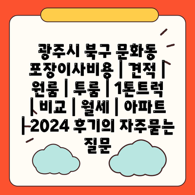 광주시 북구 문화동 포장이사비용 | 견적 | 원룸 | 투룸 | 1톤트럭 | 비교 | 월세 | 아파트 | 2024 후기