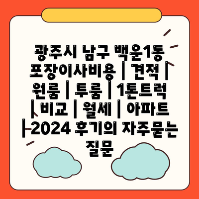 광주시 남구 백운1동 포장이사비용 | 견적 | 원룸 | 투룸 | 1톤트럭 | 비교 | 월세 | 아파트 | 2024 후기