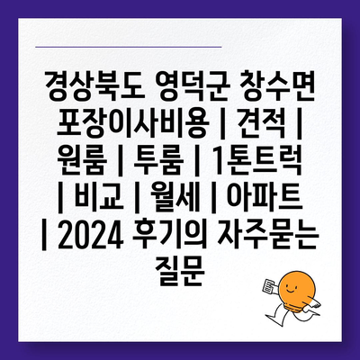 경상북도 영덕군 창수면 포장이사비용 | 견적 | 원룸 | 투룸 | 1톤트럭 | 비교 | 월세 | 아파트 | 2024 후기