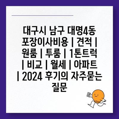 대구시 남구 대명4동 포장이사비용 | 견적 | 원룸 | 투룸 | 1톤트럭 | 비교 | 월세 | 아파트 | 2024 후기