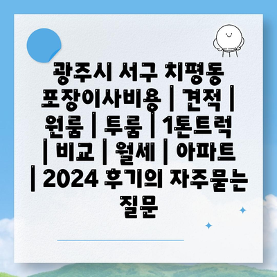 광주시 서구 치평동 포장이사비용 | 견적 | 원룸 | 투룸 | 1톤트럭 | 비교 | 월세 | 아파트 | 2024 후기