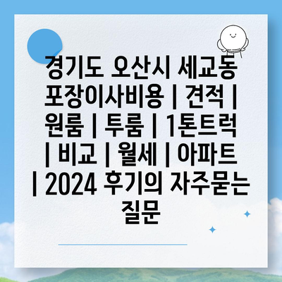 경기도 오산시 세교동 포장이사비용 | 견적 | 원룸 | 투룸 | 1톤트럭 | 비교 | 월세 | 아파트 | 2024 후기