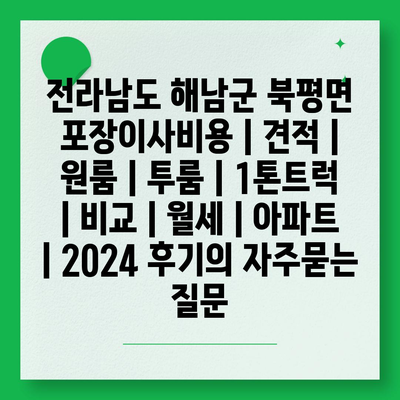 전라남도 해남군 북평면 포장이사비용 | 견적 | 원룸 | 투룸 | 1톤트럭 | 비교 | 월세 | 아파트 | 2024 후기