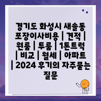 경기도 화성시 새솔동 포장이사비용 | 견적 | 원룸 | 투룸 | 1톤트럭 | 비교 | 월세 | 아파트 | 2024 후기