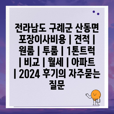 전라남도 구례군 산동면 포장이사비용 | 견적 | 원룸 | 투룸 | 1톤트럭 | 비교 | 월세 | 아파트 | 2024 후기