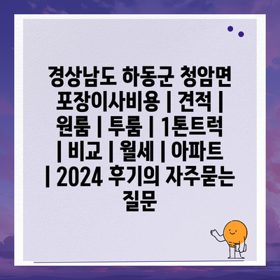 경상남도 하동군 청암면 포장이사비용 | 견적 | 원룸 | 투룸 | 1톤트럭 | 비교 | 월세 | 아파트 | 2024 후기