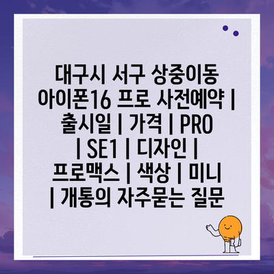 대구시 서구 상중이동 아이폰16 프로 사전예약 | 출시일 | 가격 | PRO | SE1 | 디자인 | 프로맥스 | 색상 | 미니 | 개통