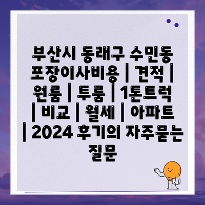 부산시 동래구 수민동 포장이사비용 | 견적 | 원룸 | 투룸 | 1톤트럭 | 비교 | 월세 | 아파트 | 2024 후기