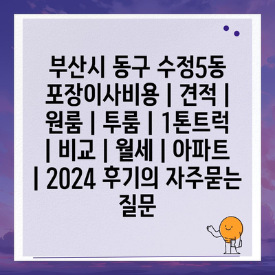 부산시 동구 수정5동 포장이사비용 | 견적 | 원룸 | 투룸 | 1톤트럭 | 비교 | 월세 | 아파트 | 2024 후기