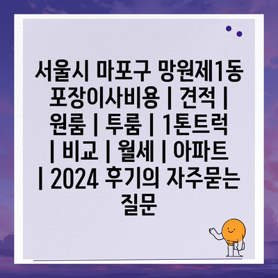 서울시 마포구 망원제1동 포장이사비용 | 견적 | 원룸 | 투룸 | 1톤트럭 | 비교 | 월세 | 아파트 | 2024 후기