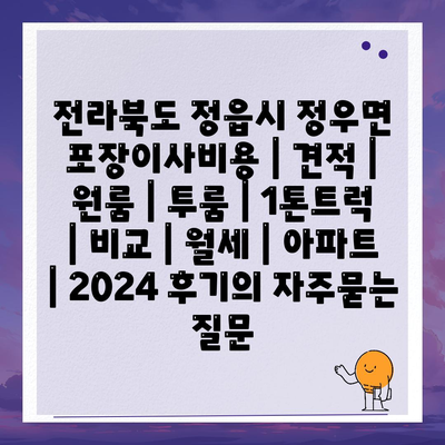 전라북도 정읍시 정우면 포장이사비용 | 견적 | 원룸 | 투룸 | 1톤트럭 | 비교 | 월세 | 아파트 | 2024 후기