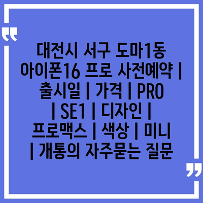 대전시 서구 도마1동 아이폰16 프로 사전예약 | 출시일 | 가격 | PRO | SE1 | 디자인 | 프로맥스 | 색상 | 미니 | 개통