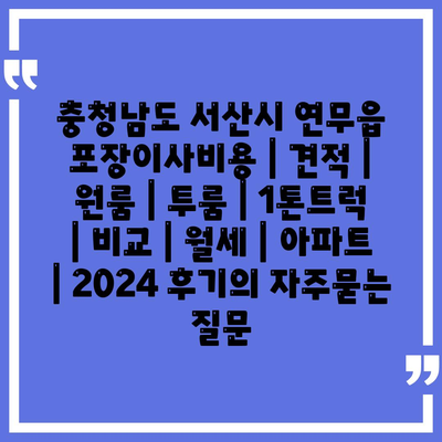 충청남도 서산시 연무읍 포장이사비용 | 견적 | 원룸 | 투룸 | 1톤트럭 | 비교 | 월세 | 아파트 | 2024 후기