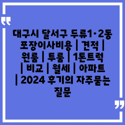 대구시 달서구 두류1·2동 포장이사비용 | 견적 | 원룸 | 투룸 | 1톤트럭 | 비교 | 월세 | 아파트 | 2024 후기